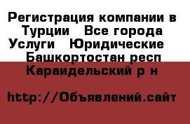 Регистрация компании в Турции - Все города Услуги » Юридические   . Башкортостан респ.,Караидельский р-н